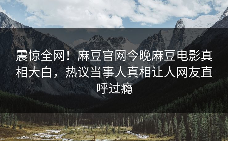 震惊全网！麻豆官网今晚麻豆电影真相大白，热议当事人真相让人网友直呼过瘾