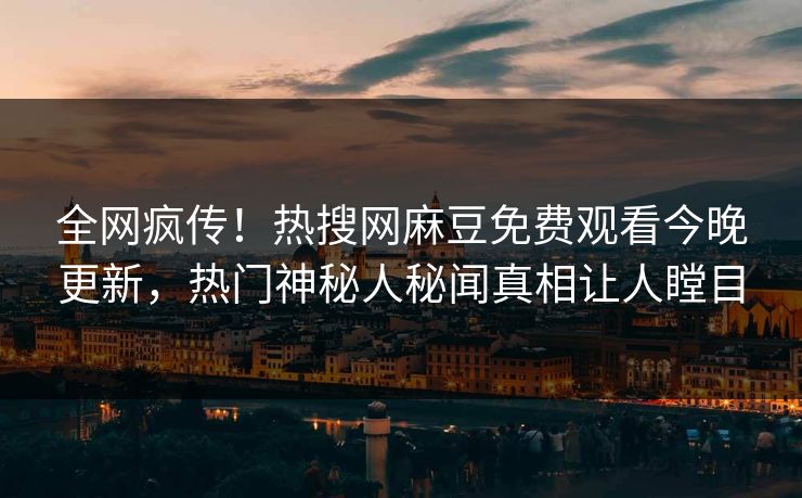 全网疯传！热搜网麻豆免费观看今晚更新，热门神秘人秘闻真相让人瞠目