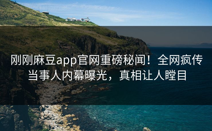 刚刚麻豆app官网重磅秘闻！全网疯传当事人内幕曝光，真相让人瞠目