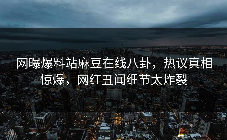 网曝爆料站麻豆在线八卦，热议真相惊爆，网红丑闻细节太炸裂