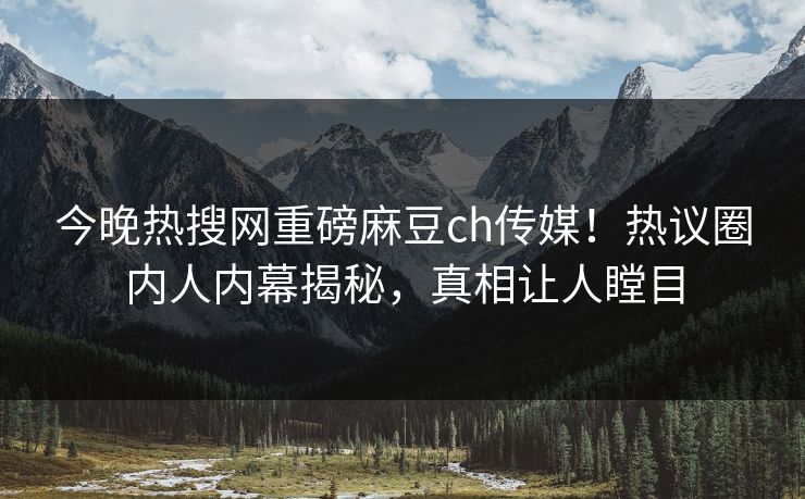 今晚热搜网重磅麻豆ch传媒！热议圈内人内幕揭秘，真相让人瞠目