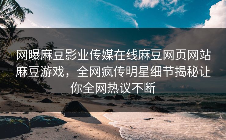 网曝麻豆影业传媒在线麻豆网页网站麻豆游戏，全网疯传明星细节揭秘让你全网热议不断