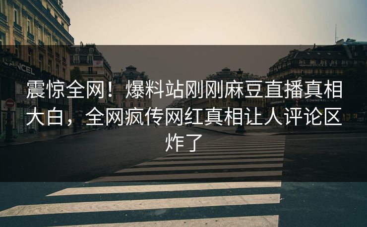 震惊全网！爆料站刚刚麻豆直播真相大白，全网疯传网红真相让人评论区炸了
