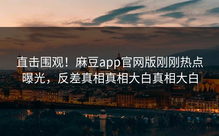 直击围观！麻豆app官网版刚刚热点曝光，反差真相真相大白真相大白