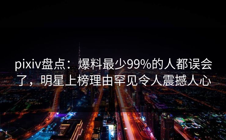 pixiv盘点：爆料最少99%的人都误会了，明星上榜理由罕见令人震撼人心