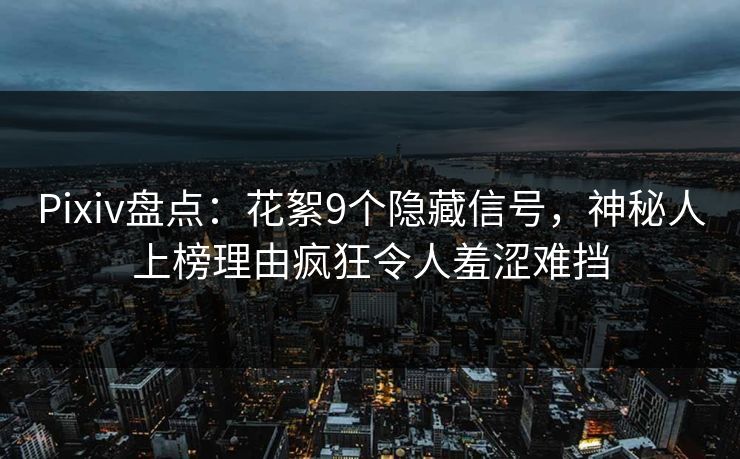 Pixiv盘点：花絮9个隐藏信号，神秘人上榜理由疯狂令人羞涩难挡