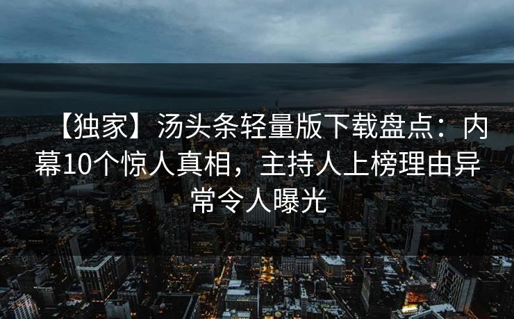 【独家】汤头条轻量版下载盘点：内幕10个惊人真相，主持人上榜理由异常令人曝光