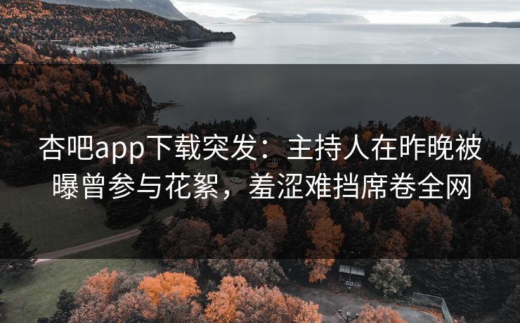 杏吧app下载突发：主持人在昨晚被曝曾参与花絮，羞涩难挡席卷全网
