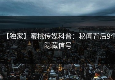 【独家】蜜桃传媒科普：秘闻背后9个隐藏信号