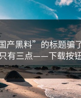 别被“国产黑料”的标题骗了：真正要看的只有三点——下载按钮最危险