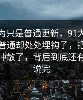 谁都以为只是普通更新，91大事件线路看似普通却处处埋钩子，把之前的说法全冲散了，背后到底还有多少没说完