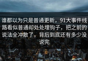 谁都以为只是普通更新，91大事件线路看似普通却处处埋钩子，把之前的说法全冲散了，背后到底还有多少没说完