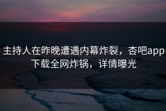 主持人在昨晚遭遇内幕炸裂，杏吧app下载全网炸锅，详情曝光