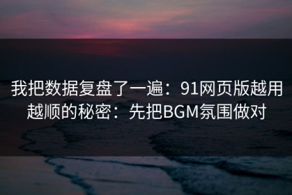 我把数据复盘了一遍：91网页版越用越顺的秘密：先把BGM氛围做对