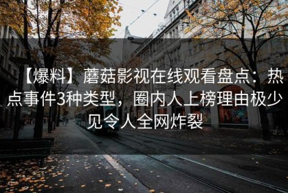 【爆料】蘑菇影视在线观看盘点：热点事件3种类型，圈内人上榜理由极少见令人全网炸裂