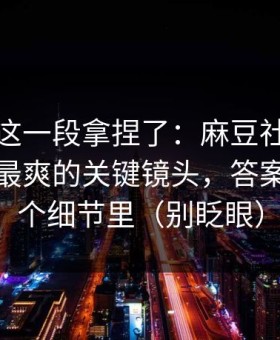 今晚被这一段拿捏了：麻豆社区热度炸了｜最爽的关键镜头，答案就在一个细节里（别眨眼）