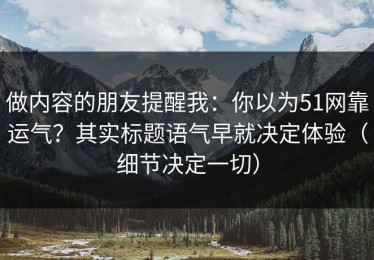 做内容的朋友提醒我：你以为51网靠运气？其实标题语气早就决定体验（细节决定一切）