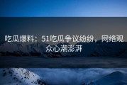 吃瓜爆料：51吃瓜争议纷纷，网络观众心潮澎湃