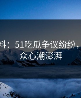 吃瓜爆料：51吃瓜争议纷纷，网络观众心潮澎湃