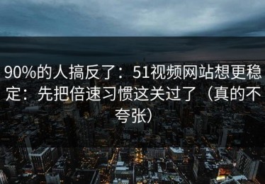 90%的人搞反了：51视频网站想更稳定：先把倍速习惯这关过了（真的不夸张）