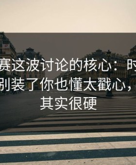 反差大赛这波讨论的核心：时间线怎么判？别装了你也懂太戳心，但逻辑其实很硬
