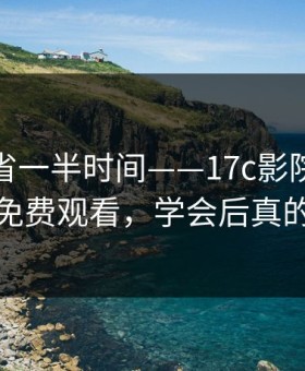 用对了省一半时间——17c影院影视传媒的免费观看，学会后真的省事