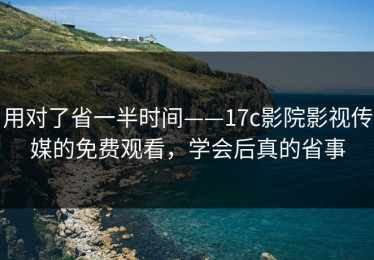 用对了省一半时间——17c影院影视传媒的免费观看，学会后真的省事