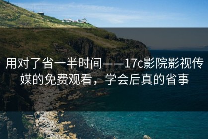 用对了省一半时间——17c影院影视传媒的免费观看，学会后真的省事