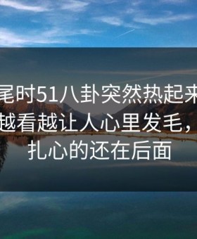 临近收尾时51八卦突然热起来，这一页内容越看越让人心里发毛，但真正扎心的还在后面