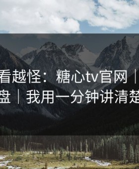 这事越看越怪：糖心tv官网｜我来复盘｜我用一分钟讲清楚