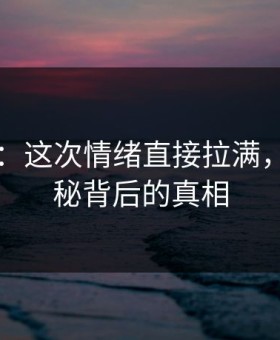 51爆料：这次情绪直接拉满，细节揭秘背后的真相