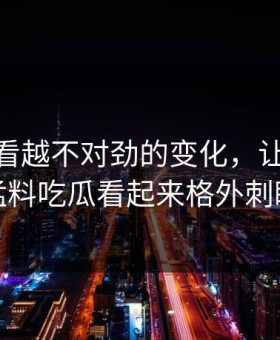 那个越看越不对劲的变化，让91爆料猛料吃瓜看起来格外刺眼