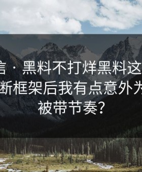 别急着信 · 黑料不打烊黑料这段传播 · 给出判断框架后我有点意外为什么会被带节奏？