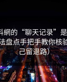 关于黑料網的“聊天记录”是真是假？伪装手法盘点手把手教你核验（给自己留退路）