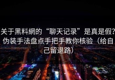 关于黑料網的“聊天记录”是真是假？伪装手法盘点手把手教你核验（给自己留退路）