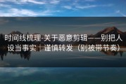 时间线梳理-关于恶意剪辑——别把人设当事实｜谨慎转发（别被带节奏）