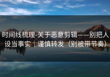 时间线梳理-关于恶意剪辑——别把人设当事实｜谨慎转发（别被带节奏）
