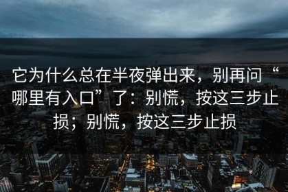 它为什么总在半夜弹出来，别再问“哪里有入口”了：别慌，按这三步止损；别慌，按这三步止损