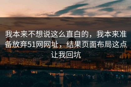 我本来不想说这么直白的，我本来准备放弃51网网址，结果页面布局这点让我回坑