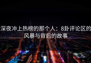 深夜冲上热榜的那个人：8卦评论区的风暴与背后的故事