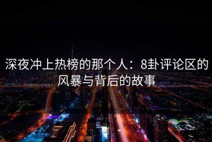 深夜冲上热榜的那个人：8卦评论区的风暴与背后的故事