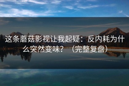 这条蘑菇影视让我起疑：反内耗为什么突然变味？（完整复盘）