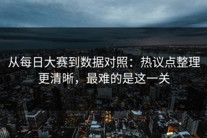 从每日大赛到数据对照：热议点整理更清晰，最难的是这一关