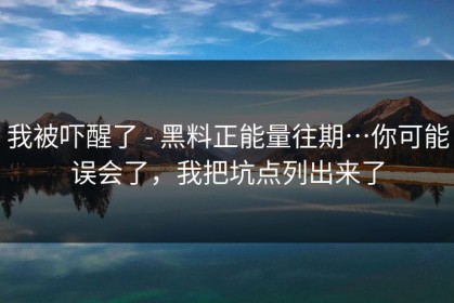 我被吓醒了 - 黑料正能量往期…你可能误会了，我把坑点列出来了
