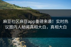 麻豆社区麻豆app重磅来袭！实时热议圈内人秘闻真相大白，真相大白