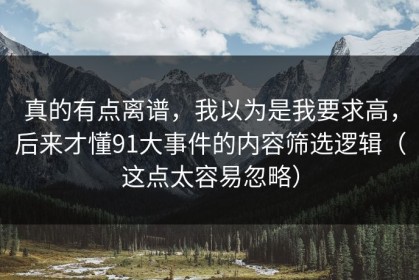 真的有点离谱，我以为是我要求高，后来才懂91大事件的内容筛选逻辑（这点太容易忽略）