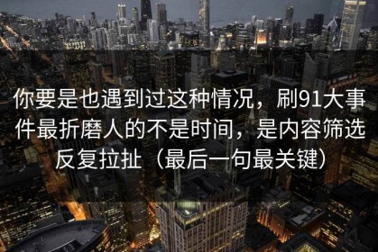 你要是也遇到过这种情况，刷91大事件最折磨人的不是时间，是内容筛选反复拉扯（最后一句最关键）