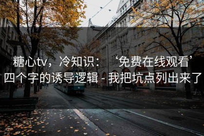 糖心tv，冷知识：‘免费在线观看’四个字的诱导逻辑 - 我把坑点列出来了