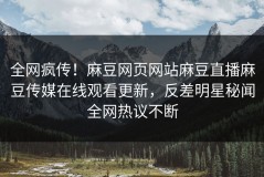 全网疯传！麻豆网页网站麻豆直播麻豆传媒在线观看更新，反差明星秘闻全网热议不断