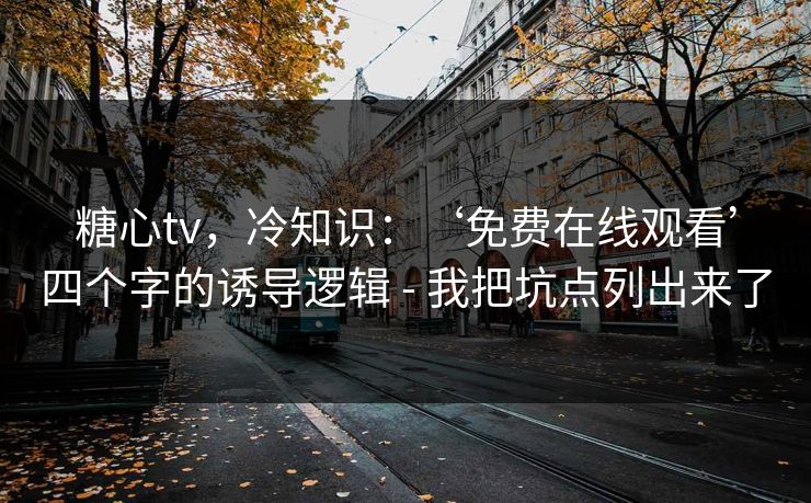 糖心tv，冷知识：‘免费在线观看’四个字的诱导逻辑 - 我把坑点列出来了